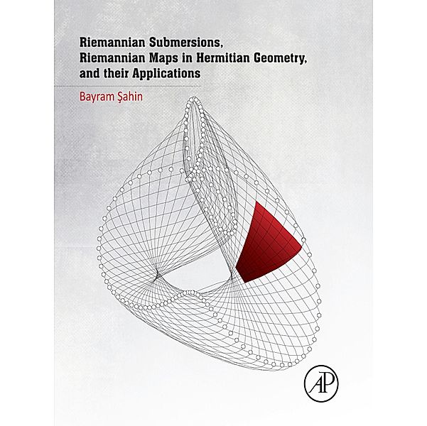 Riemannian Submersions, Riemannian Maps in Hermitian Geometry, and their Applications, Bayram Sahin