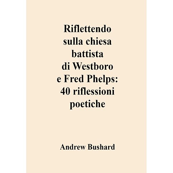 Riflettendo sulla chiesa battista di Westboro e Fred Phelps: 40 riflessioni poetiche, Andrew Bushard