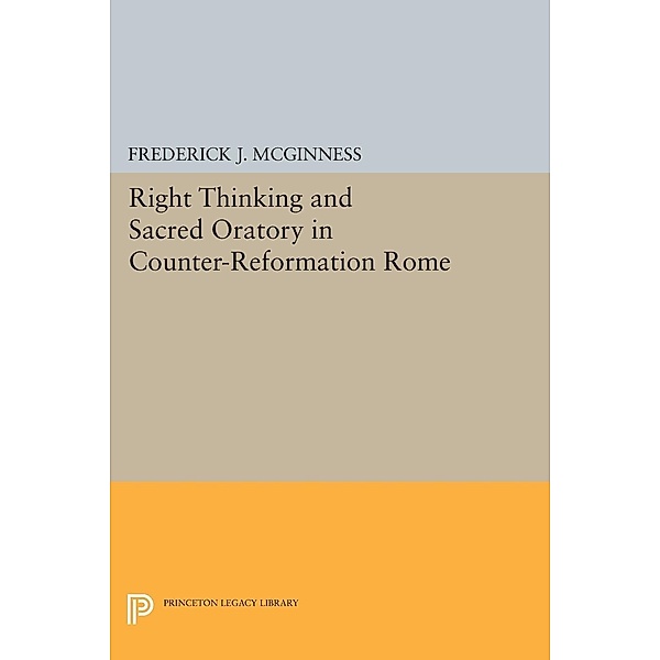 Right Thinking and Sacred Oratory in Counter-Reformation Rome / Princeton Legacy Library Bd.305, Frederick J. Mcginness