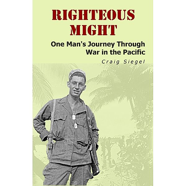 Righteous Might: One Man's Journey Through War in the Pacific / Craig Siegel, Craig Siegel