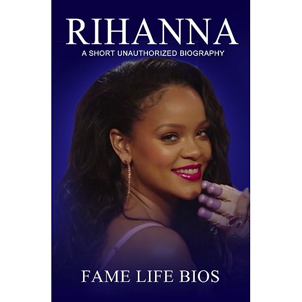 Rihanna A Short Unauthorized Biography, Fame Life Bios