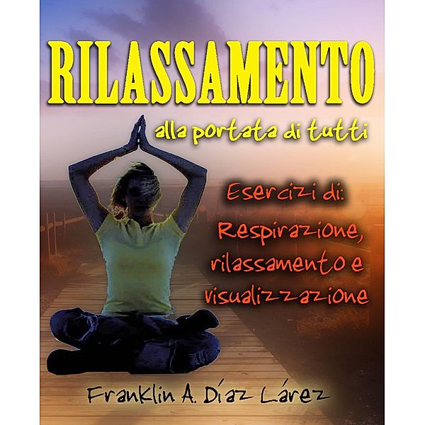Rilassamento alla portata di tutti Esercizi di: respirazione, rilassamento e visualizzazione, Franklin A. Diaz Larez