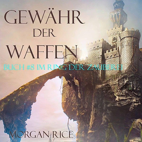 Ring der Zauberei - 8 - Gewähr Der Waffen: Ring der Zauberei – Band #8, Morgan Rice