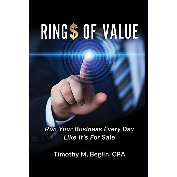 Ring$ of Value Run Your Business Every Day Like It's For Sale / Timothy M. Beglin, CPA, Cpa Timothy M. Beglin