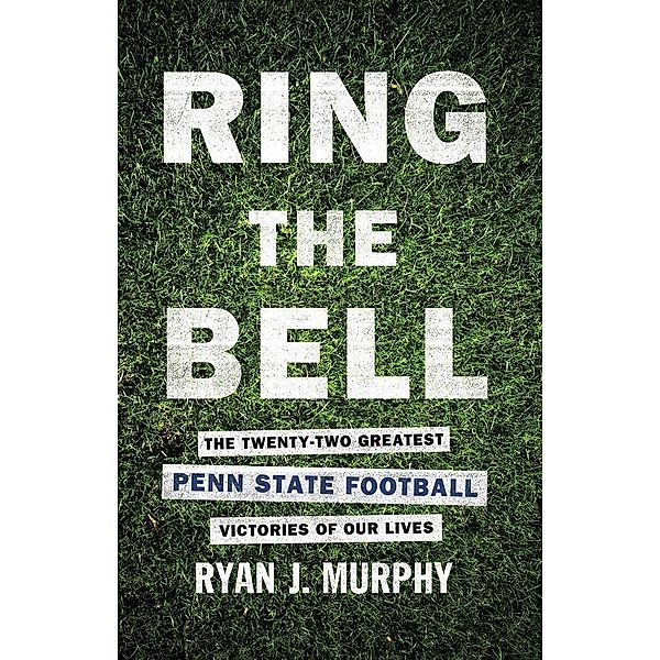 Ring The Bell: The Twenty-Two Greatest Penn State Football Victories Of Our Lives, Ryan J. Murphy