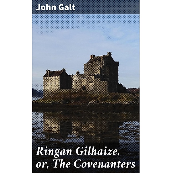 Ringan Gilhaize, or, The Covenanters, John Galt