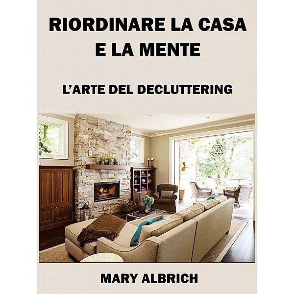 Riordinare La Casa E La Mente: L'arte Del Decluttering, Mary Albrich