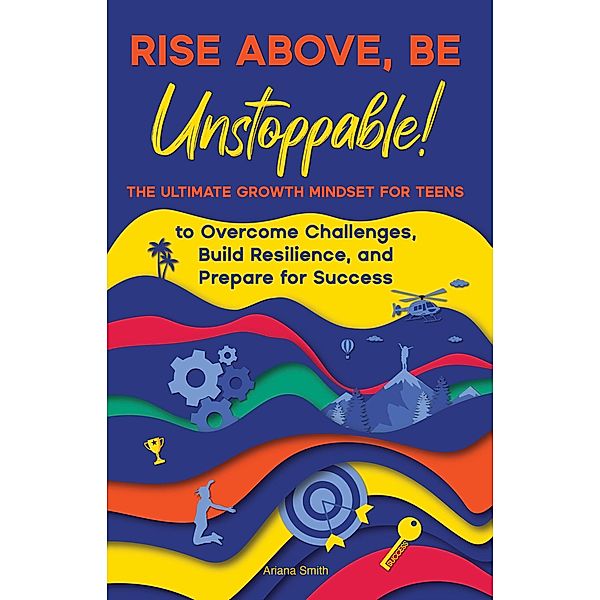 Rise Above, Be Unstoppable! The Ultimate Growth Mindset for Teens to Overcome Challenges, Build Resilience, and Prepare for Success, Ariana Smith