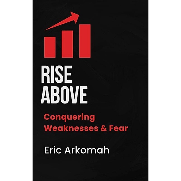 Rise Above - Conquering Weaknesses & Fear, Eric Arkomah
