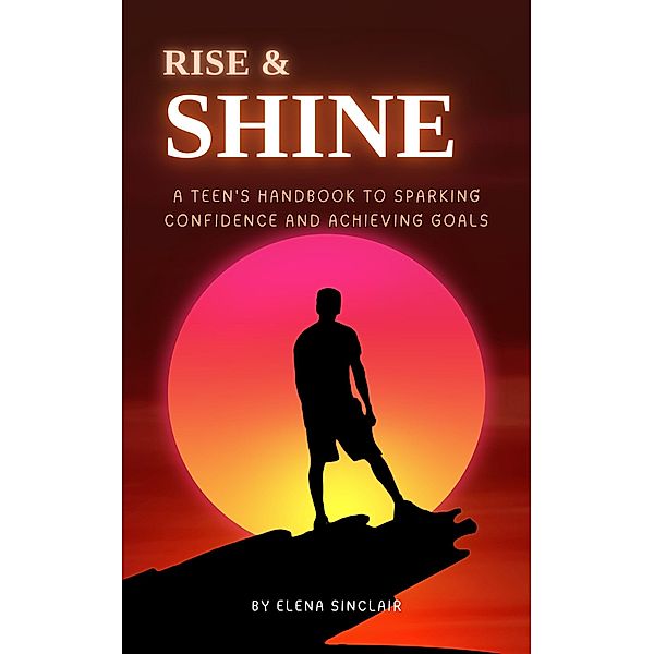 Rise and Shine: A Teen's Handbook to Sparking Confidence and Achieving Goals, Elena Sinclair