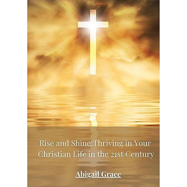 Rise and Shine: Thriving in your Christian Life in the 21st Centuary, Abigail Grace