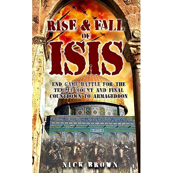 Rise & Fall of ISIS:  End Game Battle for the Temple Mount and Final Countdown to Armageddon, Nick Brown