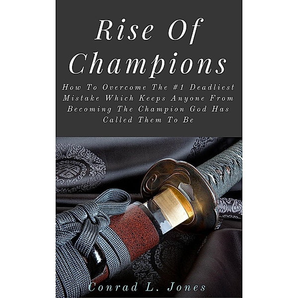 Rise Of Champions: How To Overcome The #1 Deadliest Mistake Which Keeps Anyone From Becoming The Champion God Has Called Them To Be, Conrad L. Jones