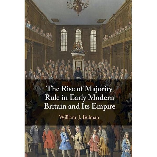 Rise of Majority Rule in Early Modern Britain and Its Empire, William J. Bulman