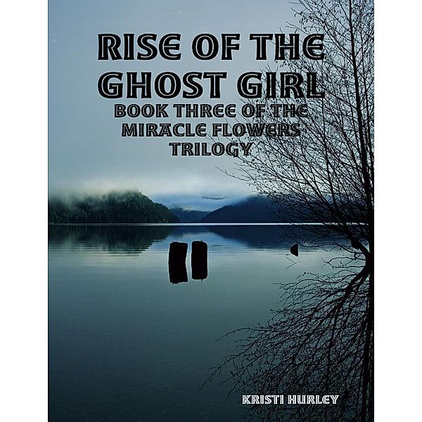 Rise of the Ghost Girl: Book 3 of Miracle Flowers, Kristi Hurley