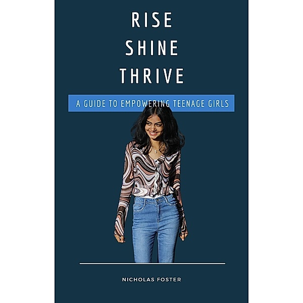 Rise Shine Thrive: A Guide to Empowering Teenage Girls, Nicholas Foster