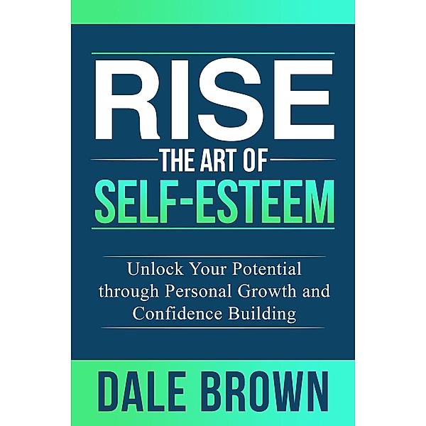 Rise The Art of Self-Esteem: Unlock Your Potential through Personal Growth and Confidence Building, Dale Brown