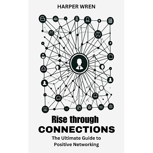 Rise through Connections: The Ultimate Guide to Positive Networking, Harper Wren