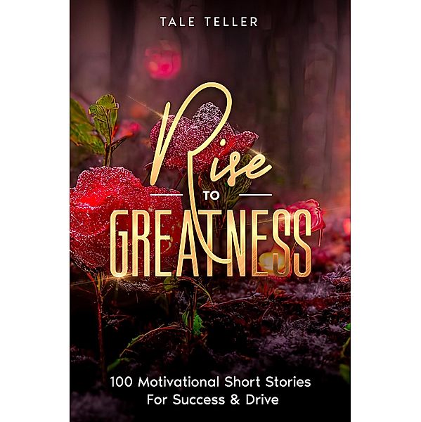 Rise To Greatness: 100 Motivational Short Stories For Success & Drive, Tale Teller