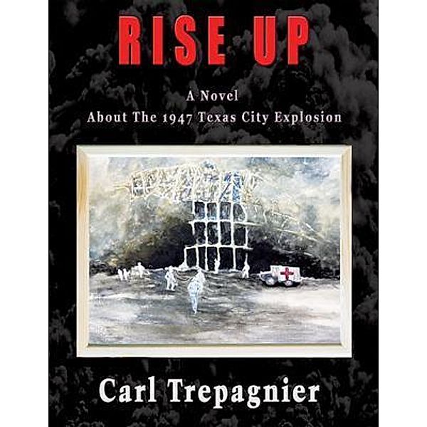 Rise Up A Novel About The 1947 Texas City Explosion, Carl Trapagnier