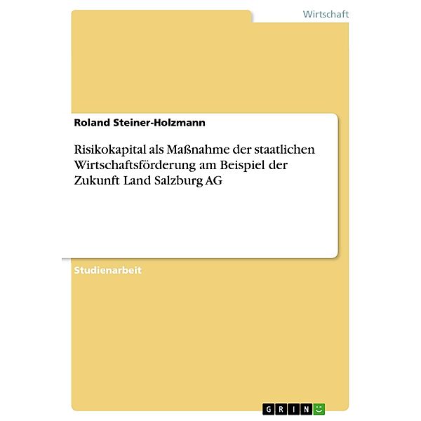 Risikokapital als Massnahme der staatlichen Wirtschaftsförderung am Beispiel der Zukunft Land Salzburg AG, Roland Steiner-Holzmann