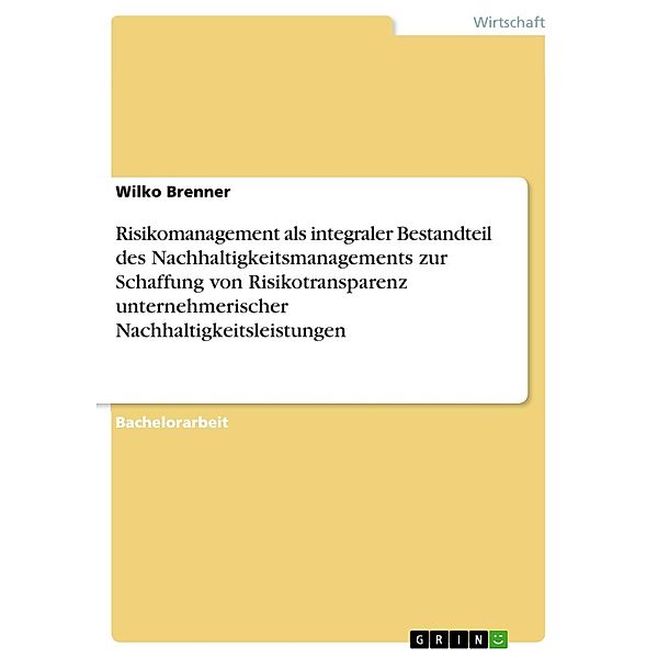 Risikomanagement als integraler Bestandteil des Nachhaltigkeitsmanagements zur Schaffung von Risikotransparenz unternehmerischer Nachhaltigkeitsleistungen, Wilko Brenner