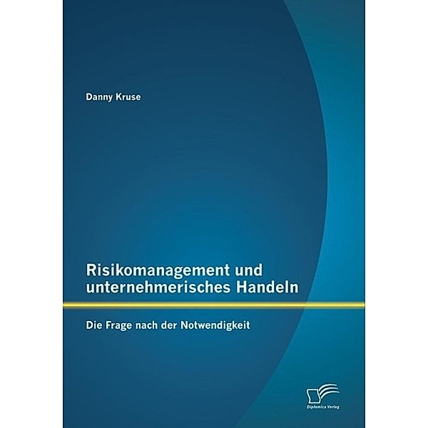 Risikomanagement und unternehmerisches Handeln: Die Frage nach der Notwendigkeit, Danny Kruse