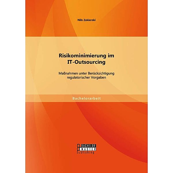 Risikominimierung im IT-Outsourcing: Maßnahmen unter Berücksichtigung regulatorischer Vorgaben, Nils Zakierski