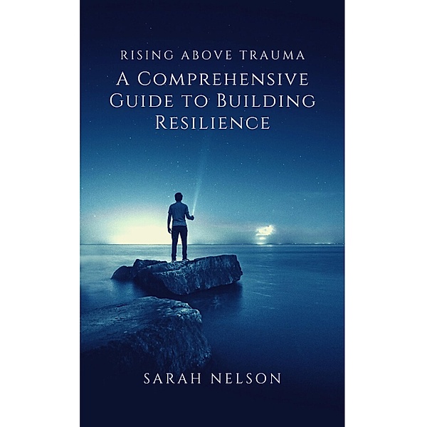 Rising Above Trauma: A Comprehensive Guide to Building Resilience, Sarah Nelson