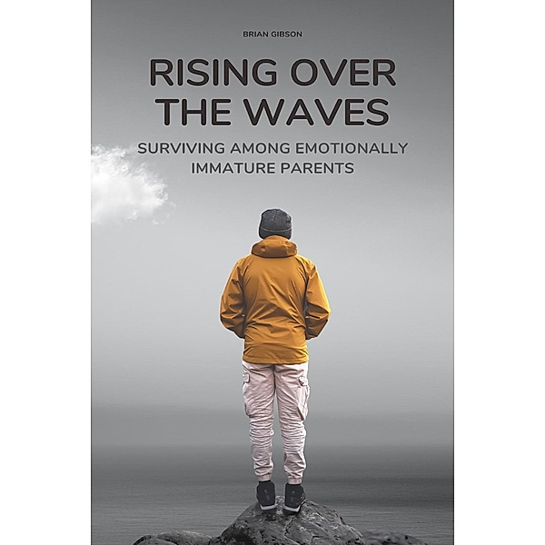 Rising Over the Waves Surviving Among Emotionally Immature Parents, Brian Gibson