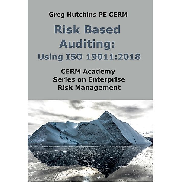 Risk Based Auditing: Using ISO 19011 / CERM Academy Series on Enterprise Risk Management, Greg Hutchins