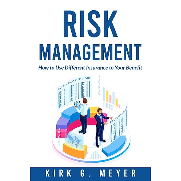 Risk Management: How to Use Different Insurance to Your Benefit, Kirk G. Meyer