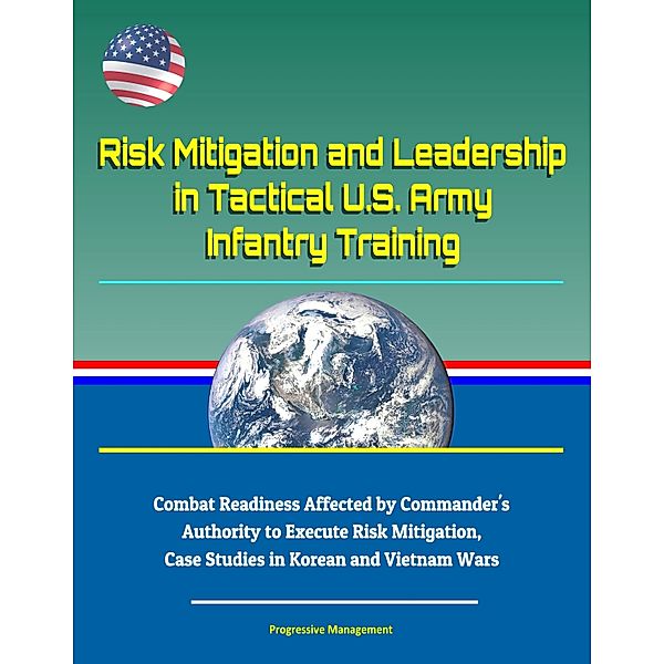 Risk Mitigation and Leadership in Tactical U.S. Army Infantry Training: Combat Readiness Affected by Commander's Authority to Execute Risk Mitigation, Case Studies in Korean and Vietnam Wars