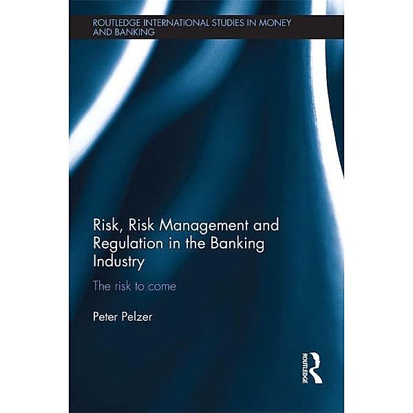 Risk, Risk Management and Regulation in the Banking Industry / Routledge International Studies in Money and Banking, Peter Pelzer