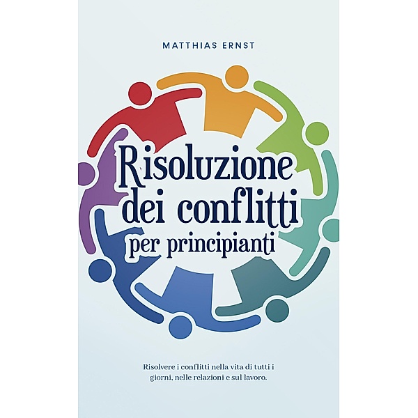 Risoluzione dei conflitti per principianti Risolvere i conflitti nella vita di tutti i giorni, nelle relazioni e sul lavoro., Matthias Ernst