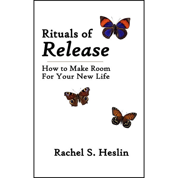 Rituals of Release: How to Make Room for Your New Life, Rachel S. Heslin