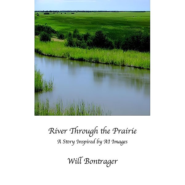 River Through the Prairie; A Story Inspired by AI Images, Will Bontrager
