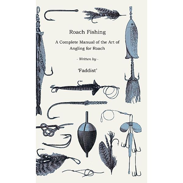 Roach Fishing - A Complete Manual of the Art of Angling for Roach, Faddist