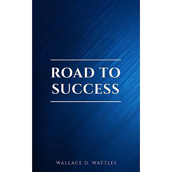 Road to Success: The Classic Guide for Prosperity and Happiness, Benjamin Franklin, Wallace D. Wattles, Florence Scovel Shinn, James Allen, Joseph Murphy, Lao Tzu, Marcus Aurelius, Napoleon Hill, Sun Tzu, Various Authors