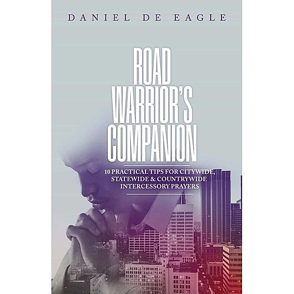 Road Warrior's Companion: 10 Practical Tips for Citywide, Statewide & Countrywide Intercessory Prayers, Daniel de Eagle