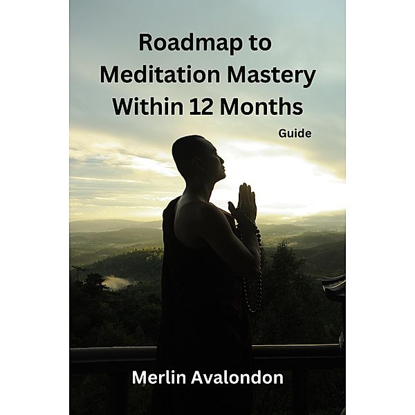 Roadmap to Meditation Mastery Within 12 Months (Infinite Ammiratus Manifestations, #3) / Infinite Ammiratus Manifestations, Merlin Avalondon