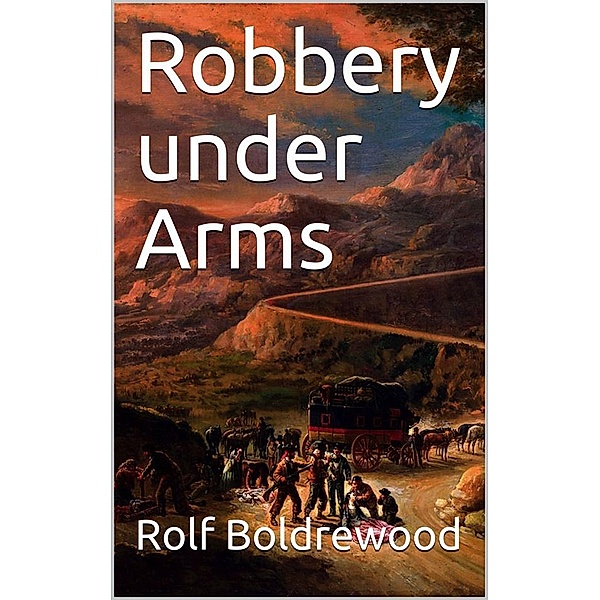 Robbery under Arms / A Story of Life and Adventure in the Bush and in the Australian Goldfields, Rolf Boldrewood