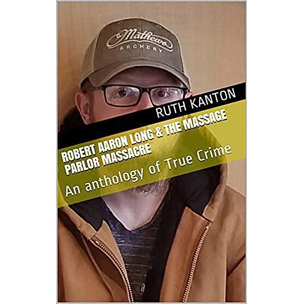 Robert Aaron Long & The Massage Parlor Massacre: An anthology of True Crime, Ruth Kanton