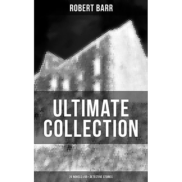 Robert Barr Ultimate Collection: 20 Novels & 65+ Detective Stories, Robert Barr