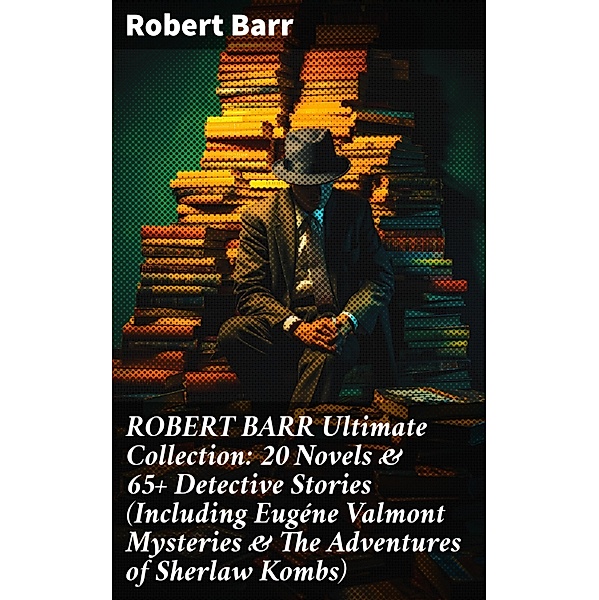 ROBERT BARR Ultimate Collection: 20 Novels & 65+ Detective Stories (Including Eugéne Valmont Mysteries & The Adventures of Sherlaw Kombs), Robert Barr