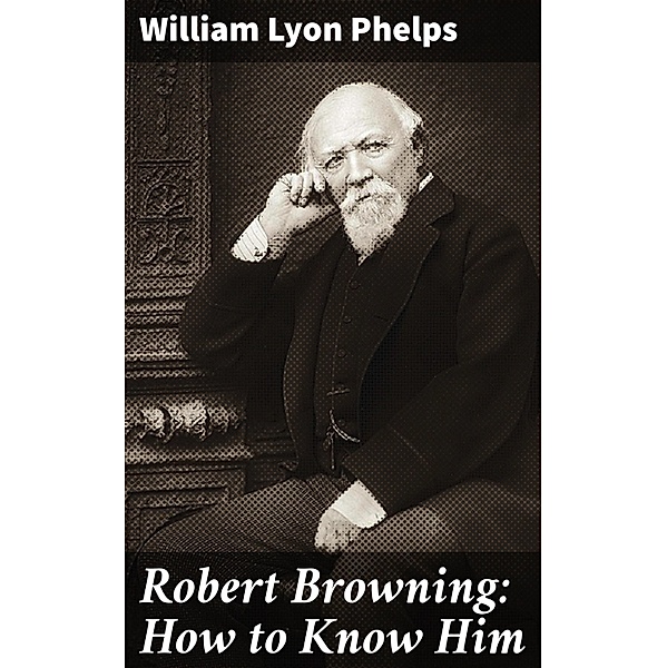 Robert Browning: How to Know Him, William Lyon Phelps