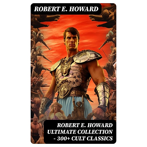 ROBERT E. HOWARD Ultimate Collection - 300+ Cult Classics, Robert E. Howard