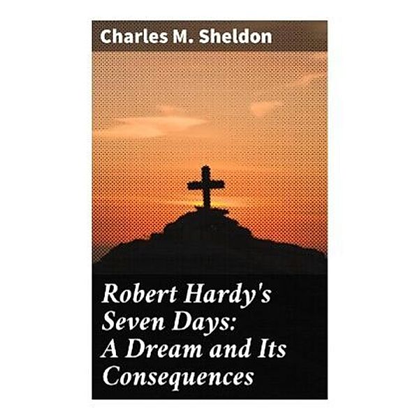 Robert Hardy's Seven Days: A Dream and Its Consequences, Charles M. Sheldon