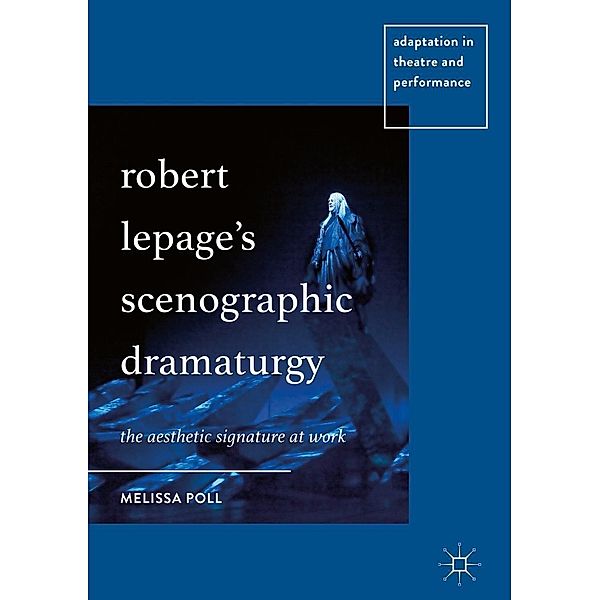 Robert Lepage's Scenographic Dramaturgy / Adaptation in Theatre and Performance, Melissa Poll