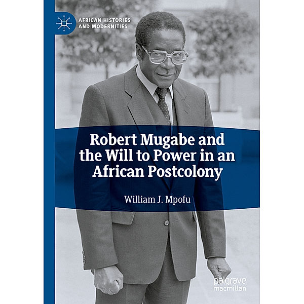 Robert Mugabe and the Will to Power in an African Postcolony, William J. Mpofu